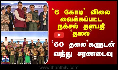 Maoist Surrender | `6 கோடி’ விலை வைக்கப்பட்ட நக்சல் தளபதி `தலை’ - `60 தலை’களுடன் வந்து சரணடைவு