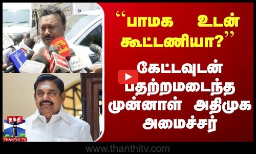 ``பாமக  உடன் கூட்டணியா? - பதற்றமடைந்த முன்னாள் அமைச்சர்