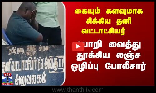 கையும் களவுமாக சிக்கிய தனி வட்டாட்சியர்   பொறி வைத்து தூக்கிய லஞ்ச ஒழிப்பு போலீசார்