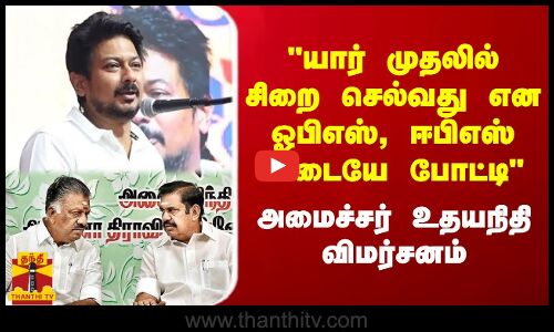 யார் முதலில் சிறை செல்வது என ஓபிஎஸ், ஈபிஎஸ் இடையே போட்டி - அமைச்சர் உதயநிதி விமர்சனம்