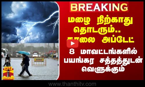 மழை நிற்காது தொடரும்.. காலை அப்டேட்.. இந்த 8 மாவட்டங்களில் பயங்கர சத்தத்துடன் வெளுக்கும்