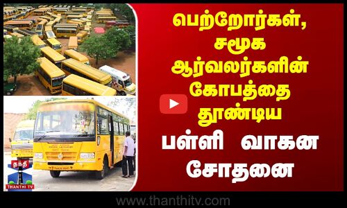 பெற்றோர்கள், சமூக ஆர்வலர்களின் கோபத்தை தூண்டிய பள்ளி வாகன சோதனை