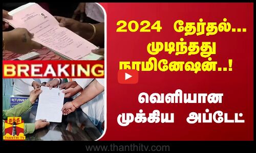 #Breaking : 2024 தேர்தல்... முடிந்தது நாமினேஷன்..! வெளியான முக்கிய அப்டேட்