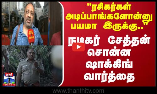 ரசிகர்கள் அடிப்பாங்களோன்னு பயமா இருக்கு.. - நடிகர் சேத்தன் சொன்ன ஷாக்கிங் வார்த்தை