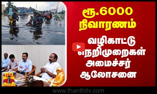 ரூ.6000 நிவாரணம் ... வழிகாட்டு நெறிமுறைகள் அமைச்சர் ஆலோசனை