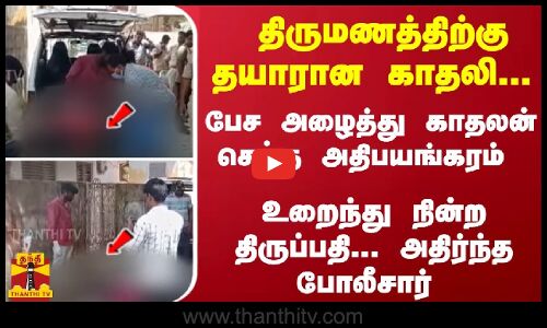 திருமணத்திற்கு தயாரான காதலி... பேச அழைத்து காதலன் செய்த அதிபயங்கரம் - உறைந்து நின்ற திருப்பதி...