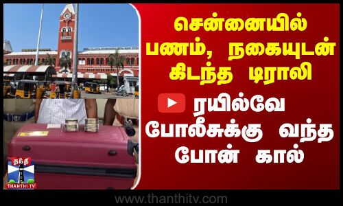 சென்னையில் பணம், நகையுடன் கிடந்த டிராலி -போலீசுக்கு வந்த போன் கால்