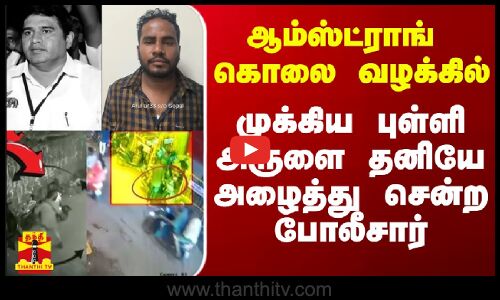 ஆம்ஸ்ட்ராங் கொலை வழக்கில் முக்கிய புள்ளி அருளை தனியே அழைத்து சென்ற போலீசார்