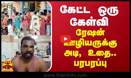 கேட்ட ஒரு கேள்வி... ரேஷன் ஊழியருக்கு அடி, உதை..பரபரப்பு