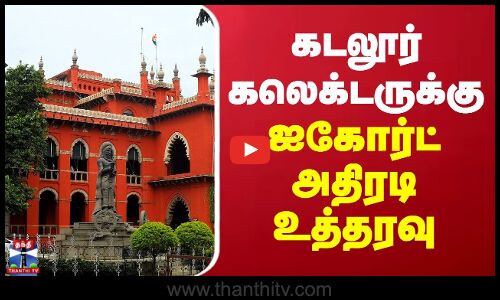 Cuddalore Collector | கடலூர் கலெக்டருக்கு சென்னை ஐகோர்ட் அதிரடி உத்தரவு