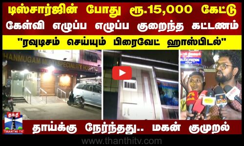 டிஸ்சார்ஜின் போது ரூ.15,000 கேட்டு கேள்வி எழுப்ப எழுப்ப குறைந்த கட்டணம்..