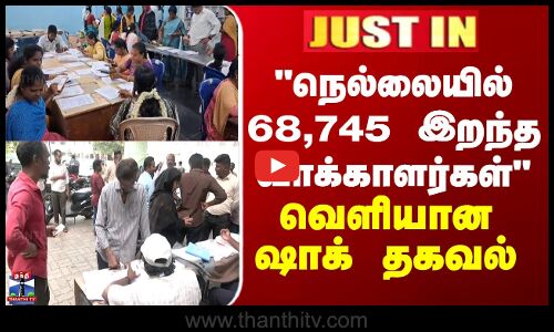 JUSTIN || நெல்லையில் 68,745 இறந்த வாக்காளர்கள் வெளியான ஷாக் தகவல்