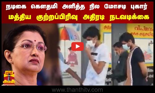 நடிகை கௌதமி அளித்த நில மோசடி புகார்  - மத்திய குற்றப்பிரிவு அதிரடி நடவடிக்கை