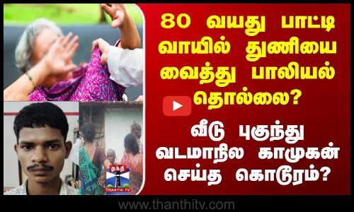 80  வயது பாட்டி வாயில் துணியை வைத்து பாலியல் தொல்லை? வீடு புகுந்து வடமாநில காமுகன்