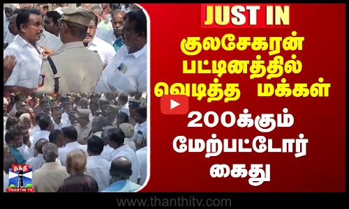 குலசேகரன்பட்டினத்தில் வெடித்த மக்கள் - 200க்கும் மேற்பட்டோர் கைது