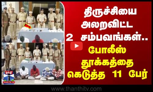 திருச்சியை அலறவிட்ட 2 சம்பவங்கள்.. போலீஸ் தூக்கத்தை கெடுத்த 11 பேர்