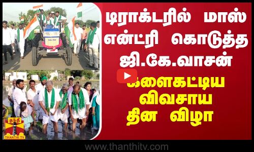 டிராக்டரில் மாஸ் என்ட்ரி கொடுத்த ஜி.கே.வாசன்... களைகட்டிய விவசாய தின விழா