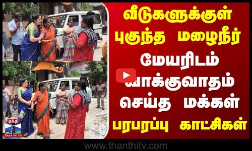 வீடுகளுக்குள் புகுந்த மழைநீர்.. மேயரிடம் வாக்குவாதம் செய்த மக்கள் -பரபரப்பு காட்சி