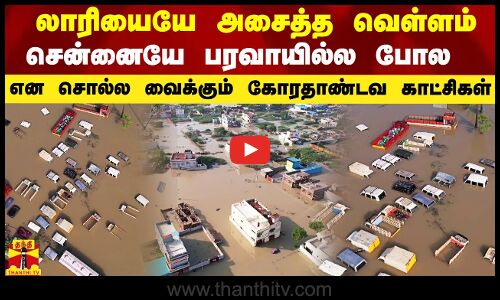 லாரியையே அசைத்து பார்த்த வெள்ளம்.. சென்னையே பரவாயில்ல என சொல்ல வைக்கும் கோரதாண்டவ காட்சிகள்