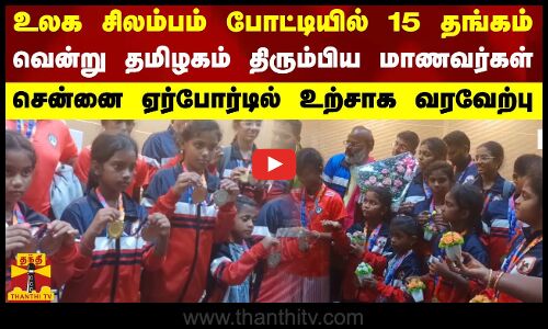 உலக சிலம்பம் போட்டியில் 15 தங்கம் வென்று தமிழகம் திரும்பிய மாணவர்கள்.. சென்னை ஏர்போர்டில் வரவேற்பு