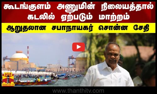 கூடங்குளம் அணுமின் நிலையத்தால் கடலில் ஏற்படும் மாற்றம்.. ஆறுதலான சபாநாயகர் சொன்ன சேதி