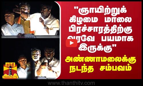 ஞாயிற்றுக் கிழமை மாலை பிரச்சாரத்திற்கு வரவே பயமாக இருக்கு - அண்ணாமலைக்கு நடந்த சம்பவம்