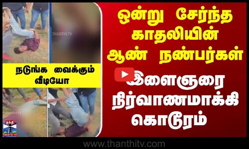 ஒன்று சேர்ந்த காதலியின் ஆண் நண்பர்கள் - இளைஞரை நிர்வாணமாக்கி கொடூரம்