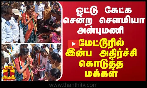ஓட்டு கேட்க சென்ற செளமியா அன்புமணி - மேட்டூரில் இன்ப அதிர்ச்சி கொடுத்த மக்கள்