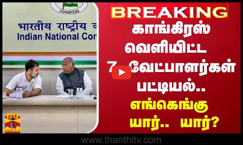 காங்கிரஸ் வெளியிட்ட 7 வேட்பாளர்கள் பட்டியல்.. -எங்கெங்கு யார்.. யார்?