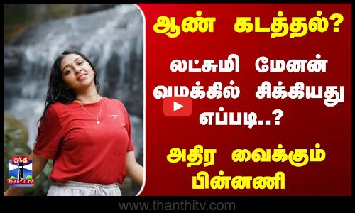 ஆண் கடத்தல்... லட்சுமி மேனன் வழக்கில் சிக்கியது எப்படி..? அதிர வைக்கும் பின்னணி
