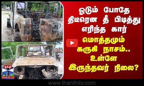 ஓடும் போதே திடீரென தீ பிடித்து எரிந்த கார் - மொத்தமும்  கருகி நாசம்- உள்ளே இருந்தவர் நிலை?