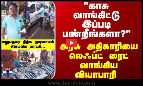 காசு வாங்கிட்டு  பண்றீங்களா? அரசு அதிகாரியை லெஃப்ட் ரைட் வாங்கிய வியாபாரி