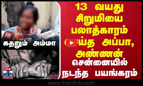 13 வயது சிறுமியை பலாத்காரம் செய்த அப்பா, அண்ணன்.. சென்னையில் நடந்த பயங்கரம்.. கதறும் அம்மா