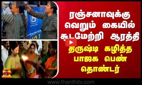 ரஞ்சனாவுக்கு வெறும் கையில் சூடமேற்றி ஆரத்தி -திருஷ்டி கழித்த பாஜக பெண் தொண்டர்