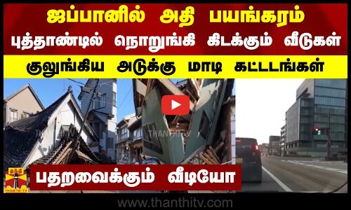 ஜப்பானில் அதி பயங்கரம்..  புத்தாண்டில் நொறுங்கி கிடக்கும் வீடுகள்..  குலுங்கிய அடுக்கு மாடி கட்டடங்கள்