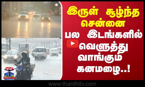 Chennai Rain | இருள் சூழ்ந்த சென்னை பல இடங்களில் வெளுத்து வாங்கும்  கனமழை..!