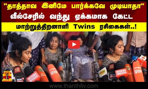 தாத்தாவ இனிமே பார்க்கவே முடியாதா வீல்சேரில் வந்து ஏக்கமாக கேட்ட மாற்றுத்திறனாளி Twins ரசிகைகள்..!