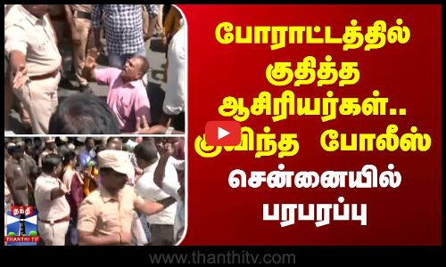 போராட்டத்தில் குதித்த ஆசிரியர்கள்.. குவிந்த போலீஸ் - சென்னையில் பரபரப்பு