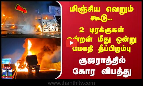 2 டிரக்குகள் ஒன்றன் மீது ஒன்று மோதி தீப்பிழம்பு - குஜராத்தில் கோர விபத்து