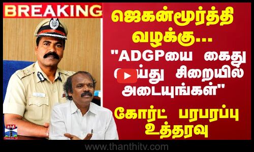 ஜெகன்மூர்த்தி வழக்கு... ADGPயை கைது செய்து சிறையில் அடையுங்கள் - கோர்ட் பரபரப்பு உத்தரவு...