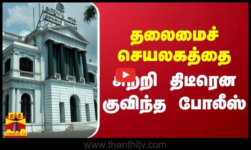 தலைமைச் செயலகத்தை சுற்றி திடீரென குவிந்த போலீஸ்