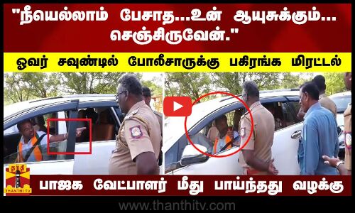 நீயெல்லாம் பேசாத;உன் ஆயுசுக்கும்-செஞ்சிருவேன். போலீசாருக்கு மிரட்டல் பாஜக வேட்பாளர் மீது வழக்கு