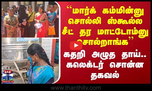 ``மார்க் கம்மின்னு சொல்லி ஸ்கூல்ல சீட் தர மாட்டோம்னு சொல்றாங்க - கதறி அழுத தாய்