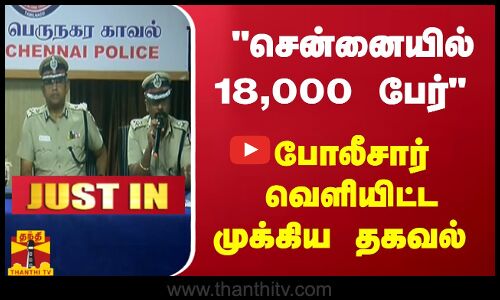#JUSTIN : சென்னையில் 18,000 பேர் - போலீசார் வெளியிட்ட முக்கிய தகவல்