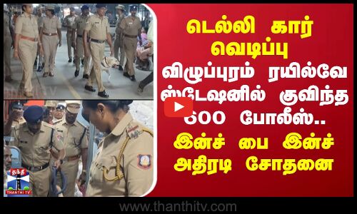 Delhi CarBlast | டெல்லி கார் வெடிப்பு - விழுப்புரம் ரயில்வே ஸ்டேஷனில் குவிந்த 600 போலீஸ்..