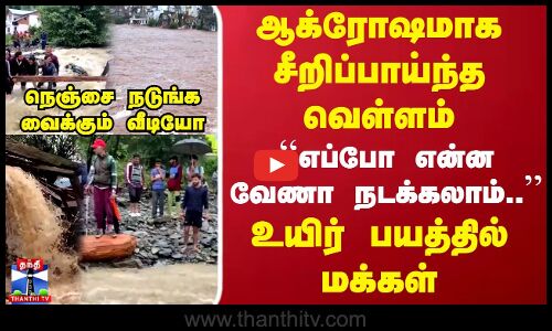 ஆக்ரோஷமாக சீறிப்பாய்ந்த வெள்ளம் ``எப்போ என்ன வேணா நடக்கலாம்.. உயிர் பயத்தில் மக்கள்.. நெஞ்சை நடுங்க வைக்கும் வீடியோ