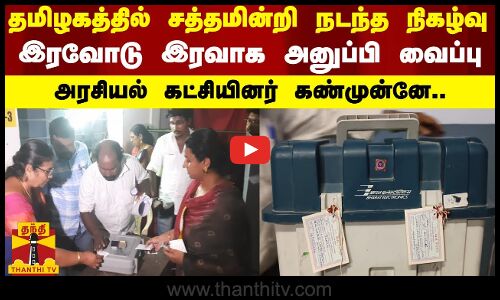 தமிழகத்தில் சத்தமின்றி நடந்த நிகழ்வு...அரசியல் கட்சியினர் முன்னிலையில் இரவோடு இரவாக அனுப்பி வைப்பு