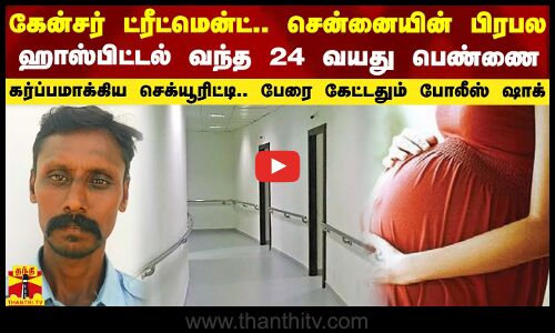 கேன்சர் ட்ரீட்மென்ட்.. சென்னையில் பிரபல ஹாஸ்பிடலுக்கு வந்த 24 வயது பெண்ணை கர்ப்பமாக்கிய செக்யூரிட்டி