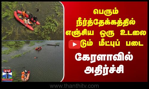 பெரும் நீர்த்தேக்கத்தில் எஞ்சிய ஒரு உடலை தேடும் மீட்புப் படை - கேரளாவில் அதிர்ச்சி