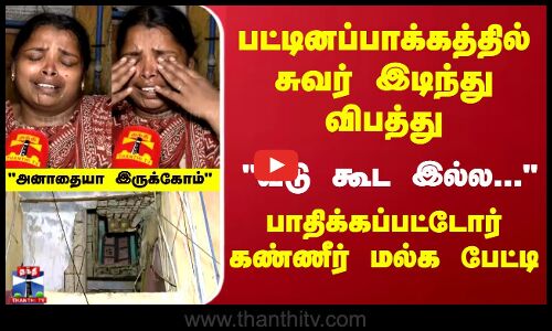 பட்டினப்பாக்கத்தில் சுவர் இடிந்து விபத்து... பாதிக்கப்பட்டோர் கண்ணீர் மல்க பேட்டி
